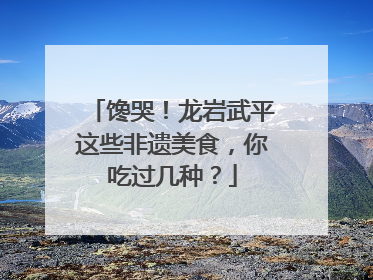 馋哭！龙岩武平这些非遗美食，你吃过几种？