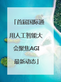 首届国际通用人工智能大会聚焦AGI最新动态