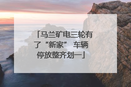 马兰矿电三轮有了“新家” 车辆停放整齐划一