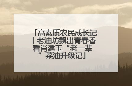 高素质农民成长记丨老油坊飘出青春香 看肖建玉“老一辈”菜油升级记