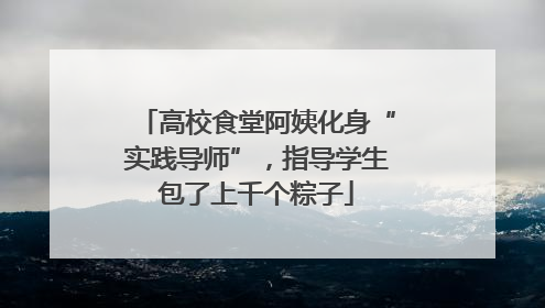 高校食堂阿姨化身“实践导师”，指导学生包了上千个粽子
