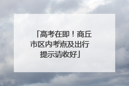 高考在即！商丘市区内考点及出行提示请收好