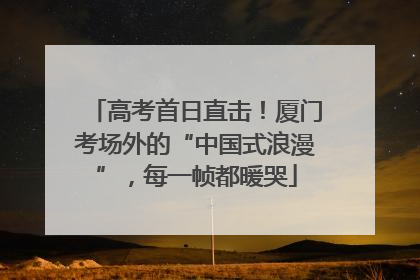 高考首日直击！厦门考场外的“中国式浪漫”，每一帧都暖哭