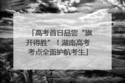 高考首日品尝“旗开得胜”！湖南高考考点全面护航考生