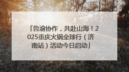 鲁渝协作，共赴山海！2025重庆火锅全球行（济南站）活动今日启动