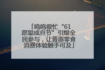 鸣鸣很忙“61 愿望成真节”引爆全民参与，让普惠零食消费体验触手可及