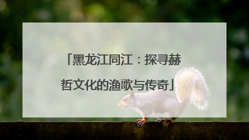 黑龙江同江：探寻赫哲文化的渔歌与传奇