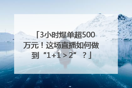 3小时爆单超500万元！这场直播如何做到“1+1＞2”？