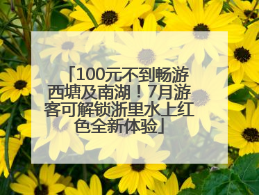 100元不到畅游西塘及南湖！7月游客可解锁浙里水上红色全新体验