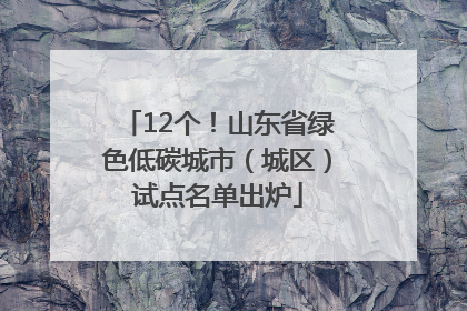12个！山东省绿色低碳城市（城区）试点名单出炉