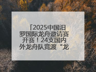 2025中国汨罗国际龙舟邀请赛开赛！24支国内外龙舟队竞渡“龙舟故里”