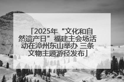 2025年“文化和自然遗产日”福建主会场活动在漳州东山举办 三条文物主题游径发布