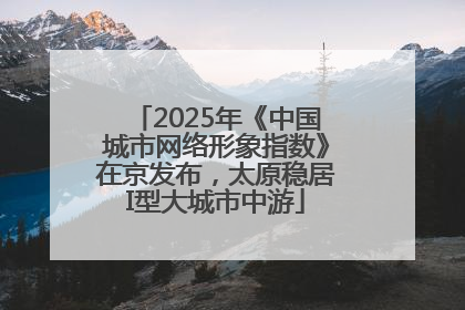 2025年《中国城市网络形象指数》在京发布，太原稳居I型大城市中游