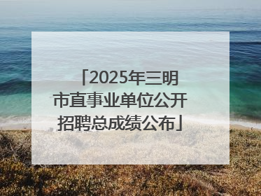 2025年三明市直事业单位公开招聘总成绩公布