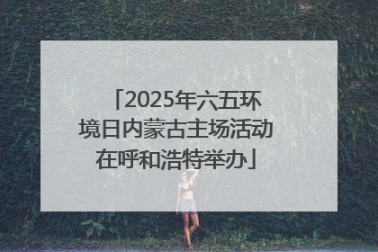 2025年六五环境日内蒙古主场活动在呼和浩特举办