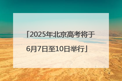 2025年北京高考将于6月7日至10日举行