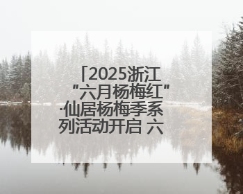 2025浙江“六月杨梅红”·仙居杨梅季系列活动开启 六月杨梅正当红