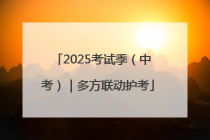 2025考试季（中考）｜多方联动护考