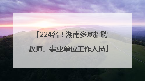 224名！湖南多地招聘教师、事业单位工作人员