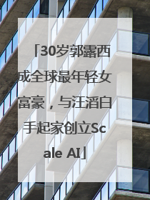 30岁郭露西成全球最年轻女富豪，与汪滔白手起家创立Scale AI