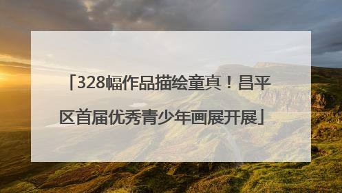 328幅作品描绘童真！昌平区首届优秀青少年画展开展