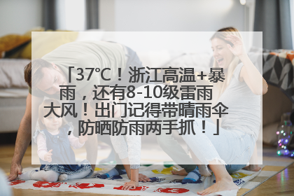 37℃！浙江高温+暴雨，还有8-10级雷雨大风！出门记得带晴雨伞，防晒防雨两手抓！