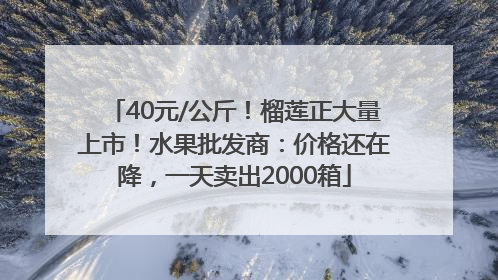 40元/公斤！榴莲正大量上市！水果批发商：价格还在降，一天卖出2000箱