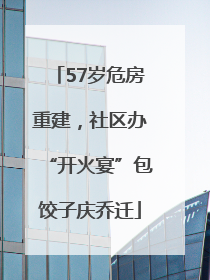 57岁危房重建，社区办“开火宴”包饺子庆乔迁