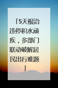 5天根治违停积水顽疾，多部门联动破解居民出行难题