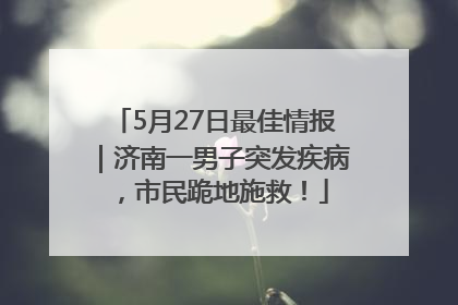 5月27日最佳情报｜济南一男子突发疾病，市民跪地施救！