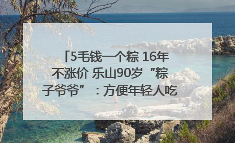 5毛钱一个粽 16年不涨价 乐山90岁“粽子爷爷”：方便年轻人吃口热乎早饭｜封面头条