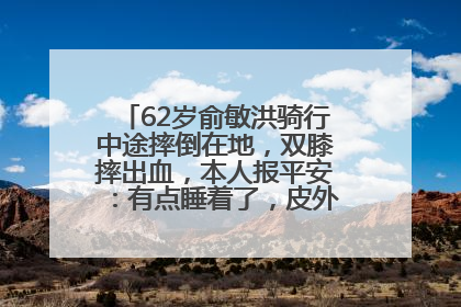 62岁俞敏洪骑行中途摔倒在地，双膝摔出血，本人报平安：有点睡着了，皮外伤，不用担心