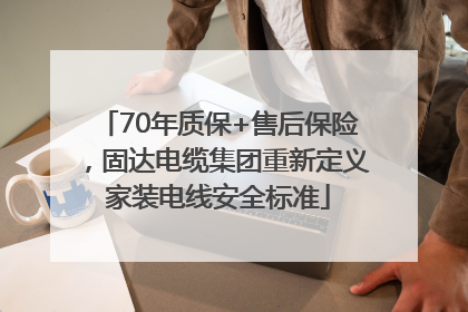 70年质保+售后保险，固达电缆集团重新定义家装电线安全标准