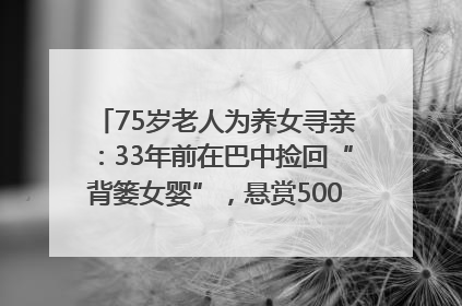 75岁老人为养女寻亲：33年前在巴中捡回“背篓女婴”，悬赏5000元征线索｜红星寻人