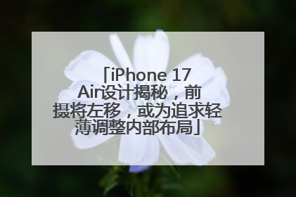 iPhone 17 Air设计揭秘，前摄将左移，或为追求轻薄调整内部布局