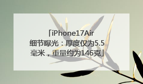iPhone17Air细节曝光：厚度仅为5.5毫米，重量约为146克